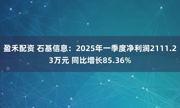 盈禾配资 石基信息：2025年一季度净利润2111.23万元 同比增长85.36%
