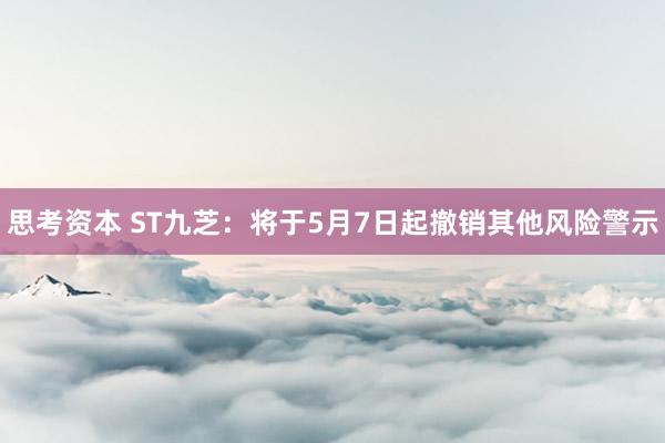 思考资本 ST九芝：将于5月7日起撤销其他风险警示