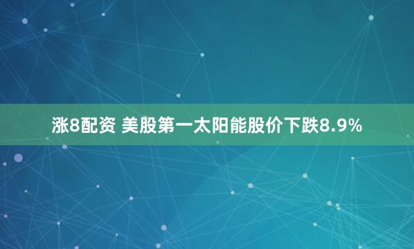 涨8配资 美股第一太阳能股价下跌8.9%