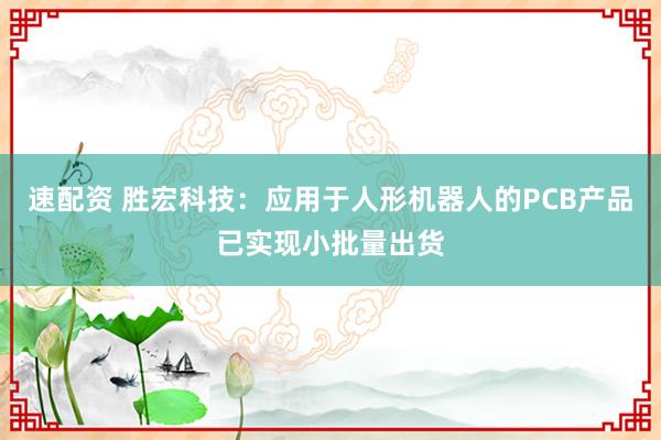 速配资 胜宏科技：应用于人形机器人的PCB产品已实现小批量出货