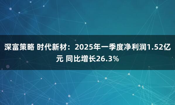 深富策略 时代新材：2025年一季度净利润1.52亿元 同比增长26.3%