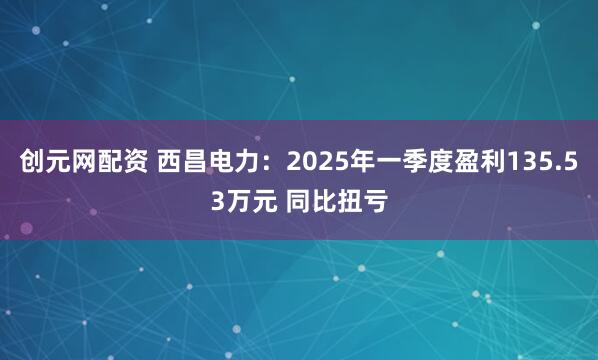 创元网配资 西昌电力：2025年一季度盈利135.53万元 同比扭亏