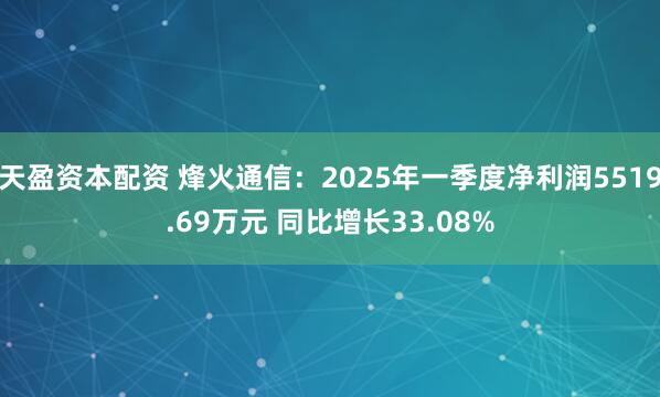 天盈资本配资 烽火通信：2025年一季度净利润5519.69万元 同比增长33.08%