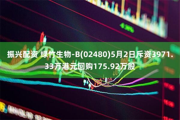 振兴配资 绿竹生物-B(02480)5月2日斥资3971.33万港元回购175.92万股