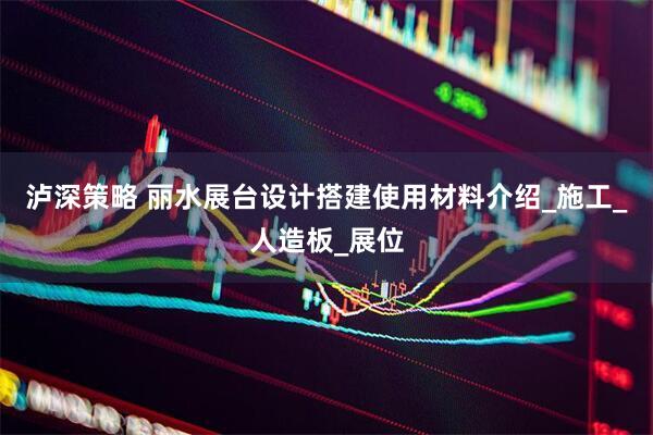 泸深策略 丽水展台设计搭建使用材料介绍_施工_人造板_展位