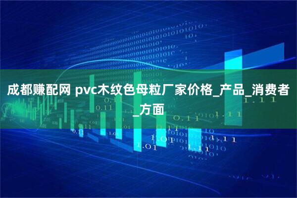 成都赚配网 pvc木纹色母粒厂家价格_产品_消费者_方面