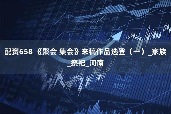 配资658 《聚会 集会》来稿作品选登（一）_家族_祭祀_河南
