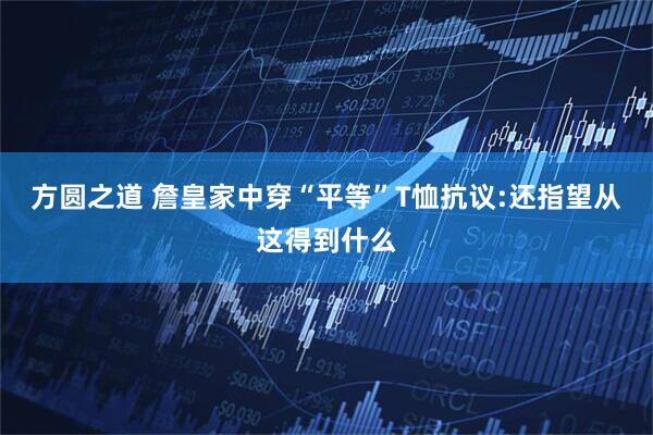方圆之道 詹皇家中穿“平等”T恤抗议:还指望从这得到什么