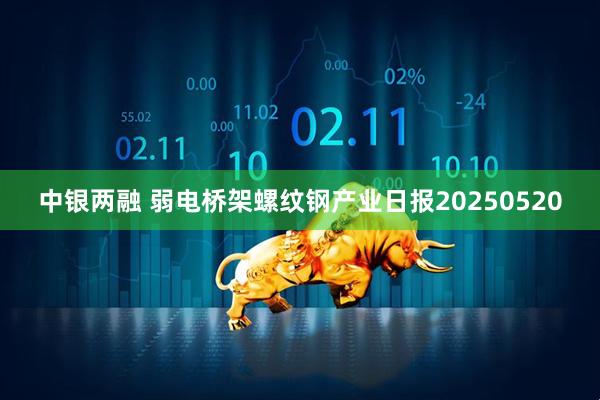 中银两融 弱电桥架螺纹钢产业日报20250520