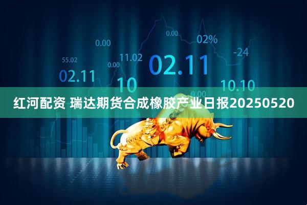 红河配资 瑞达期货合成橡胶产业日报20250520