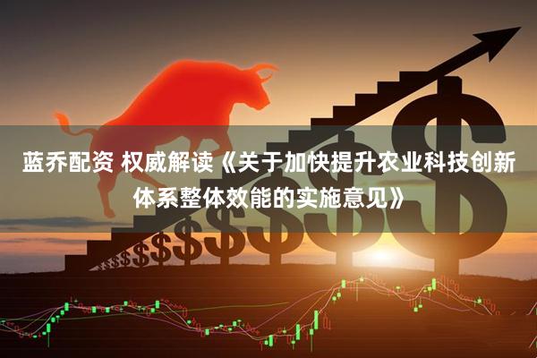 蓝乔配资 权威解读《关于加快提升农业科技创新体系整体效能的实施意见》