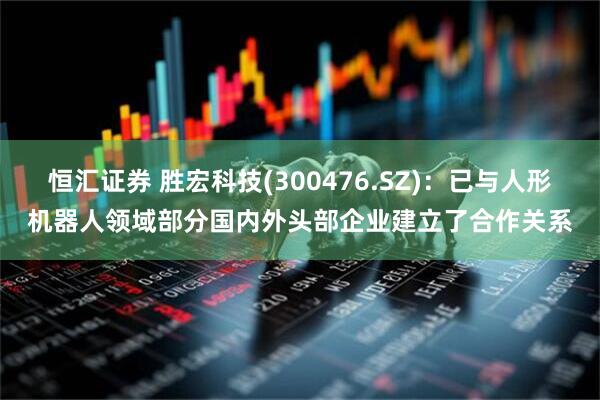 恒汇证券 胜宏科技(300476.SZ)：已与人形机器人领域部分国内外头部企业建立了合作关系