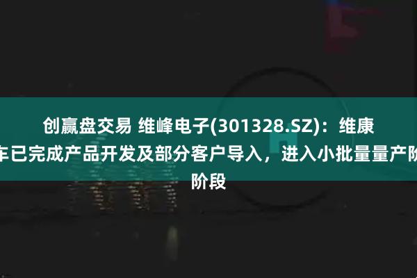 创赢盘交易 维峰电子(301328.SZ)：维康汽车已完成产品开发及部分客户导入，进入小批量量产阶段