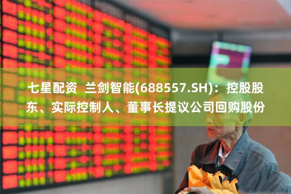 七星配资  兰剑智能(688557.SH)：控股股东、实际控制人、董事长提议公司回购股份