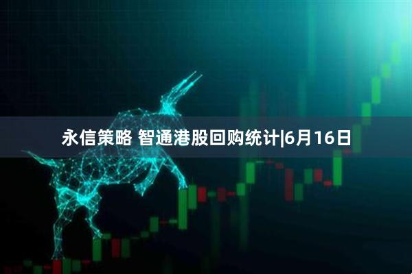 永信策略 智通港股回购统计|6月16日
