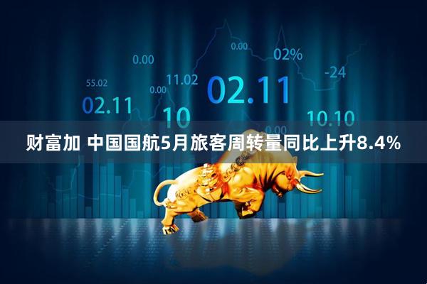 财富加 中国国航5月旅客周转量同比上升8.4%