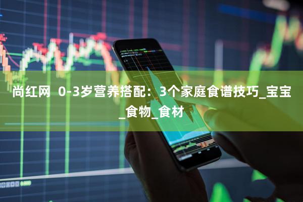 尚红网  0-3岁营养搭配：3个家庭食谱技巧_宝宝_食物_食材