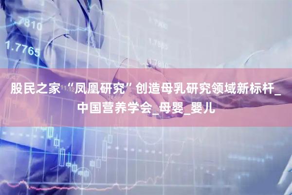 股民之家 “凤凰研究”创造母乳研究领域新标杆_中国营养学会_母婴_婴儿