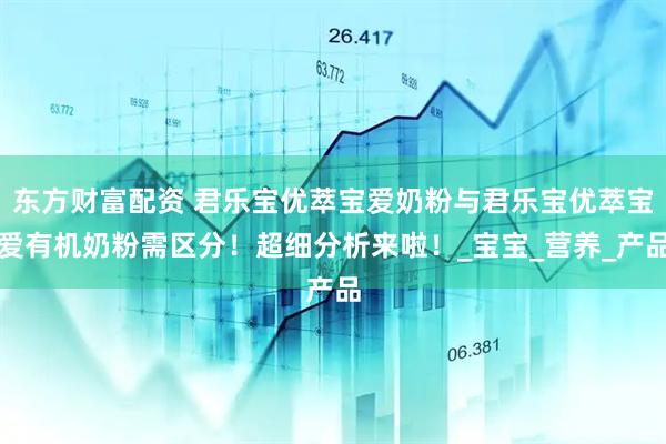 东方财富配资 君乐宝优萃宝爱奶粉与君乐宝优萃宝爱有机奶粉需区分！超细分析来啦！_宝宝_营养_产品