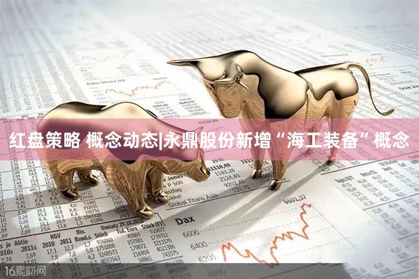 红盘策略 概念动态|永鼎股份新增“海工装备”概念