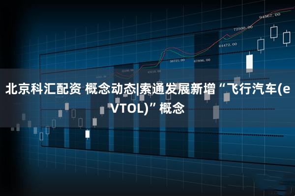 北京科汇配资 概念动态|索通发展新增“飞行汽车(eVTOL)”概念