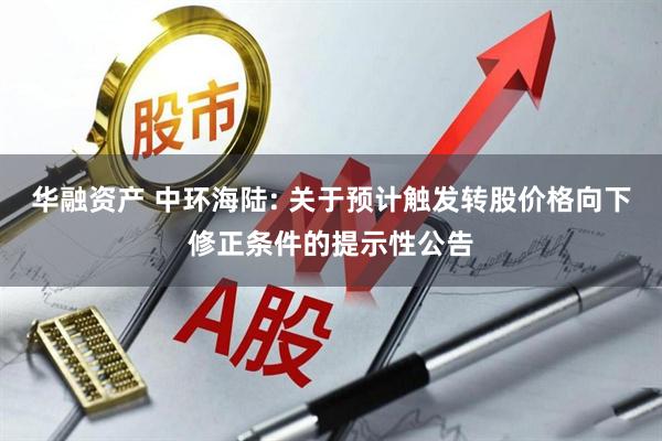 华融资产 中环海陆: 关于预计触发转股价格向下修正条件的提示性公告