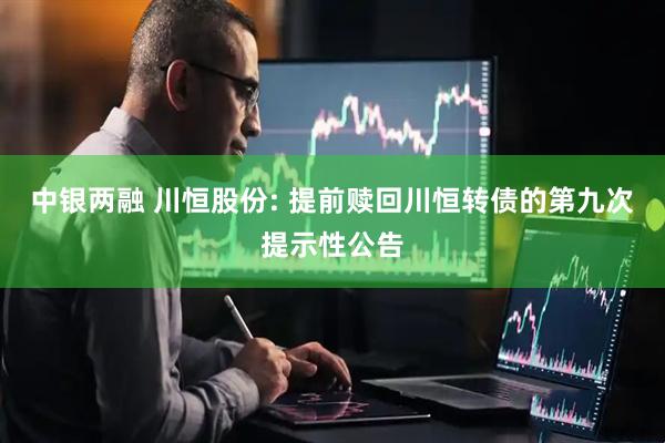 中银两融 川恒股份: 提前赎回川恒转债的第九次提示性公告