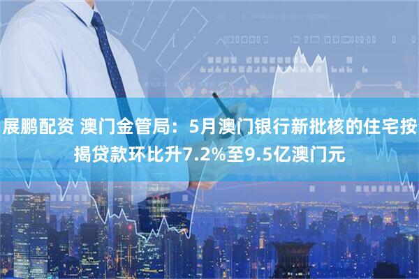 展鹏配资 澳门金管局：5月澳门银行新批核的住宅按揭贷款环比升7.2%至9.5亿澳门元