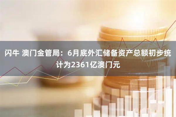 闪牛 澳门金管局：6月底外汇储备资产总额初步统计为2361亿澳门元