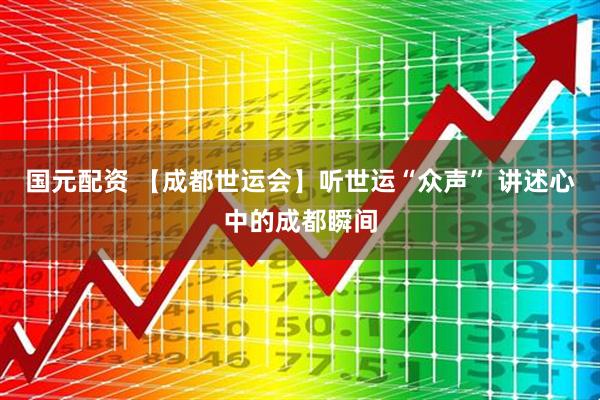 国元配资 【成都世运会】听世运“众声” 讲述心中的成都瞬间