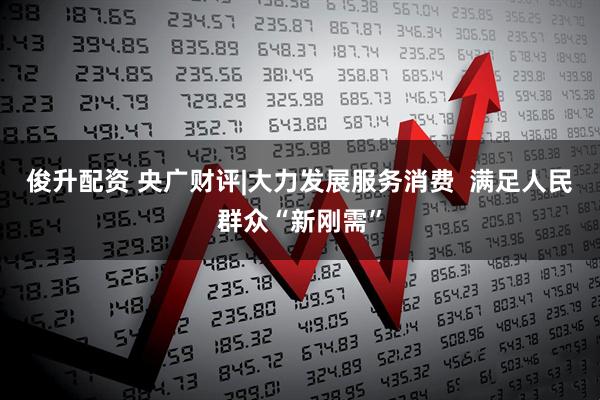 俊升配资 央广财评|大力发展服务消费  满足人民群众“新刚需”