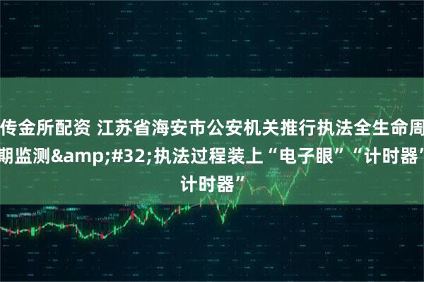 传金所配资 江苏省海安市公安机关推行执法全生命周期监测&#32;执法过程装上“电子眼”“计时器”