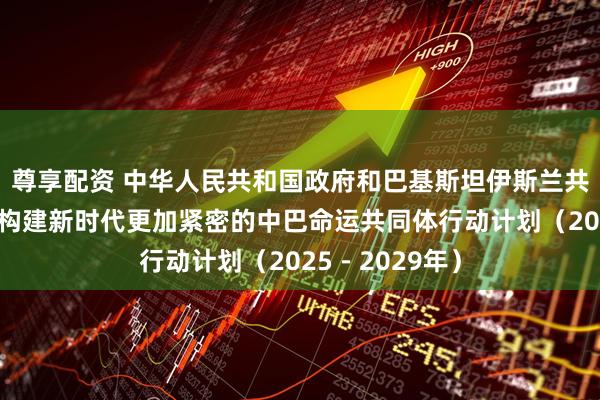 尊享配资 中华人民共和国政府和巴基斯坦伊斯兰共和国政府关于构建新时代更加紧密的中巴命运共同体行动计划（2025－2029年）