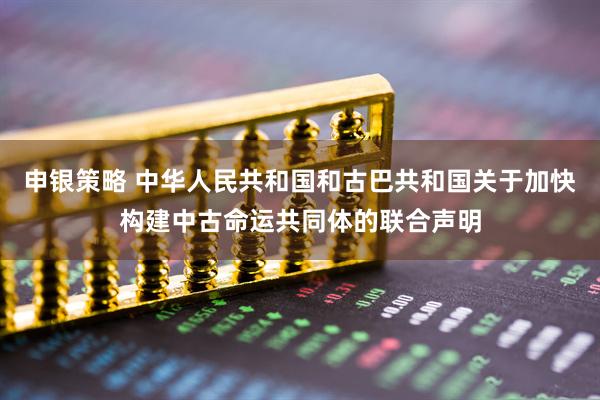 申银策略 中华人民共和国和古巴共和国关于加快构建中古命运共同体的联合声明