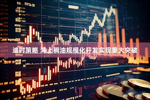 迪时策略 海上稠油规模化开发实现重大突破