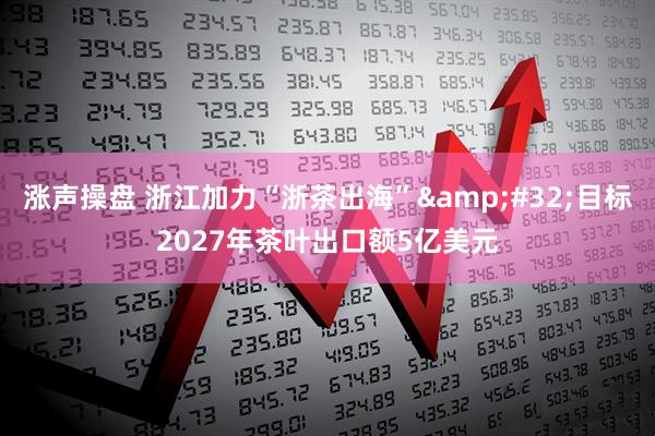 涨声操盘 浙江加力“浙茶出海”&#32;目标2027年茶叶出口额5亿美元
