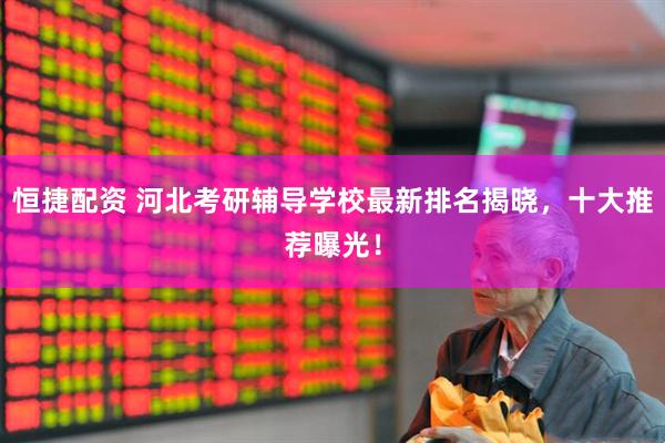 恒捷配资 河北考研辅导学校最新排名揭晓，十大推荐曝光！