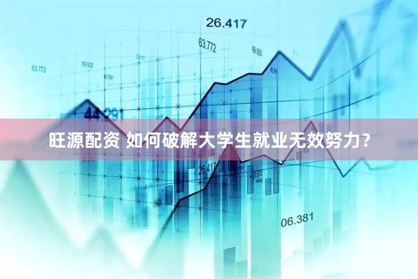 旺源配资 如何破解大学生就业无效努力？