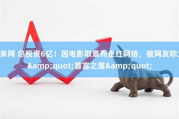 悦来网 总投资6亿！因电影取景而走红网络，被网友称为 &quot;首富之屋&quot;