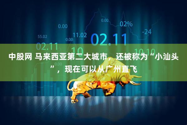 中股网 马来西亚第二大城市，还被称为“小汕头”，现在可以从广州直飞