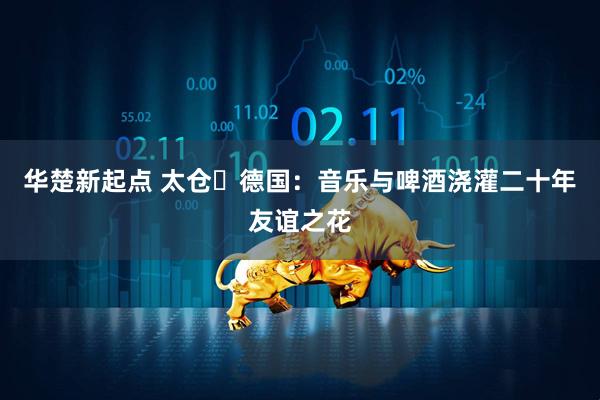 华楚新起点 太仓⇋德国：音乐与啤酒浇灌二十年友谊之花