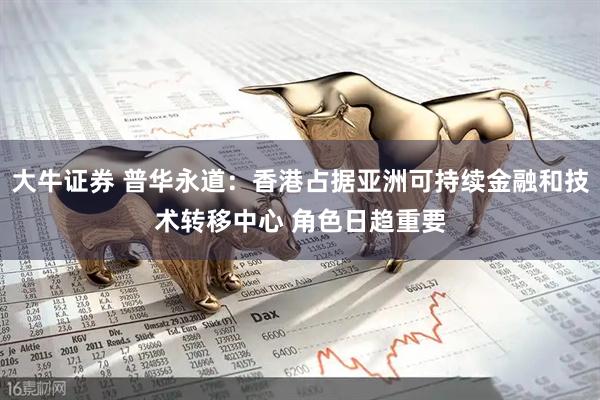 大牛证券 普华永道：香港占据亚洲可持续金融和技术转移中心 角色日趋重要