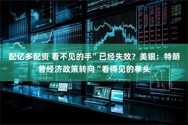 配亿多配资 看不见的手”已经失效？美银：特朗普经济政策转向“看得见的拳头