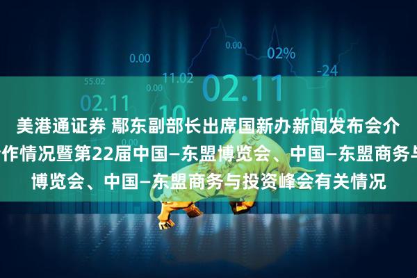 美港通证券 鄢东副部长出席国新办新闻发布会介绍中国—东盟经贸合作情况暨第22届中国—东盟博览会、中国—东盟商务与投资峰会有关情况