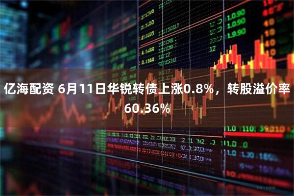 亿海配资 6月11日华锐转债上涨0.8%，转股溢价率60.36%
